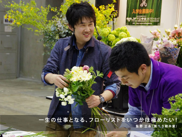一生の仕事となる、フローリストをいつかは極めたい!/飯野 正永(第13期卒業)
