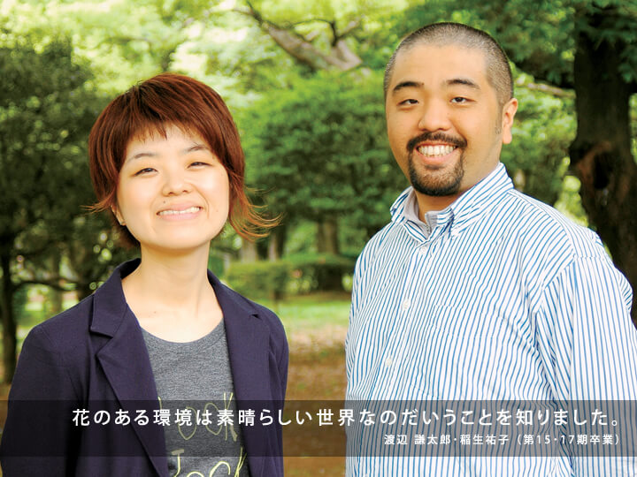 「花」のある環境は素晴らしい世界なのだということを知りました。/渡辺 謙太郎・稲生祐子 (第15・17期卒業)